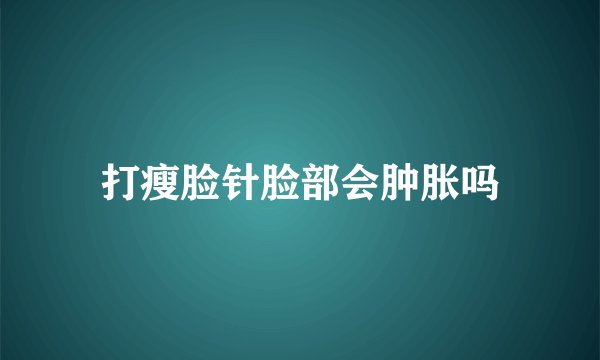 打瘦脸针脸部会肿胀吗