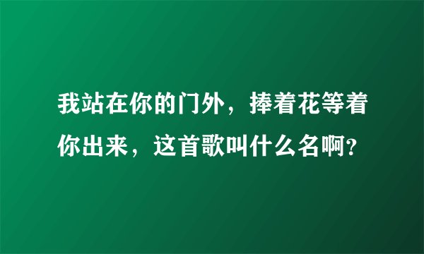 我站在你的门外，捧着花等着你出来，这首歌叫什么名啊？