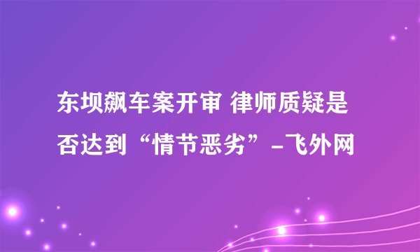东坝飙车案开审 律师质疑是否达到“情节恶劣”-飞外网