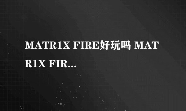 MATR1X FIRE好玩吗 MATR1X FIRE玩法简介