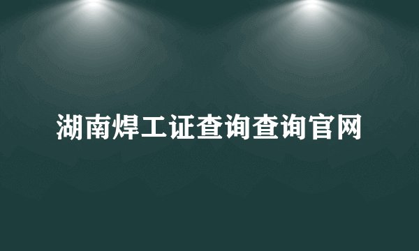湖南焊工证查询查询官网