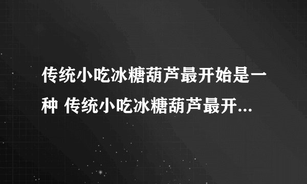 传统小吃冰糖葫芦最开始是一种 传统小吃冰糖葫芦最开始是一种治病偏方