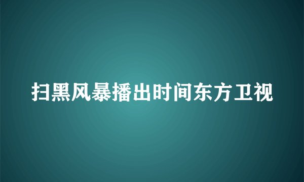 扫黑风暴播出时间东方卫视