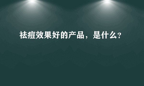祛痘效果好的产品，是什么？