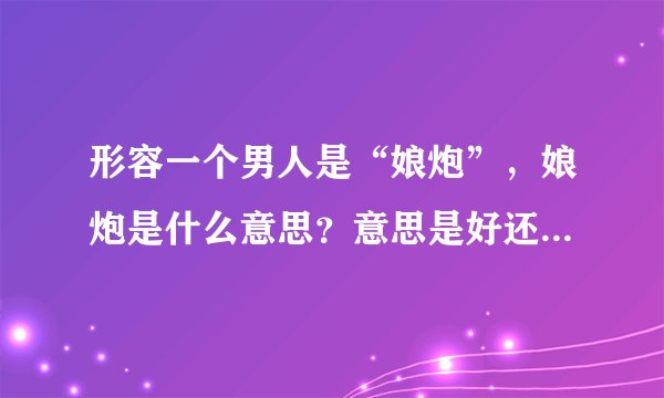 形容一个男人是“娘炮”,娘炮是什么意思?意思是好还是坏?是哪里的方言?