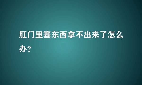 肛门里塞东西拿不出来了怎么办？