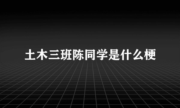 土木三班陈同学是什么梗