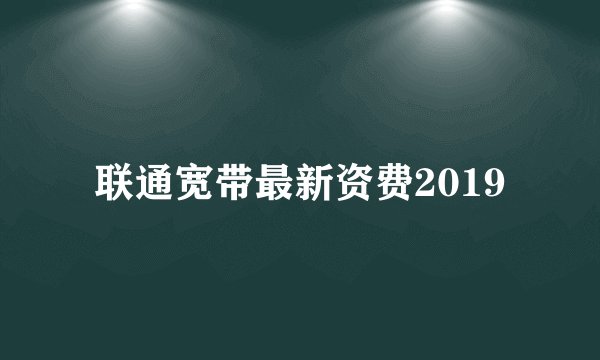 联通宽带最新资费2019