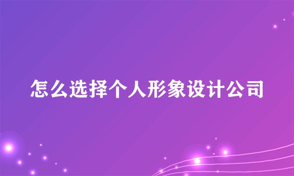 怎么选择个人形象设计公司