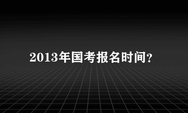 2013年国考报名时间？