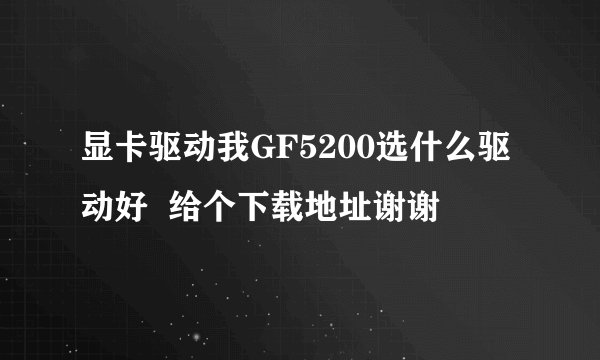 显卡驱动我GF5200选什么驱动好  给个下载地址谢谢