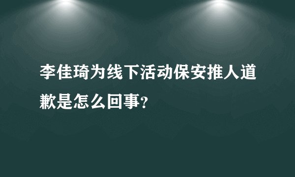李佳琦为线下活动保安推人道歉是怎么回事？