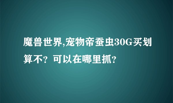 魔兽世界,宠物帝蚕虫30G买划算不？可以在哪里抓？
