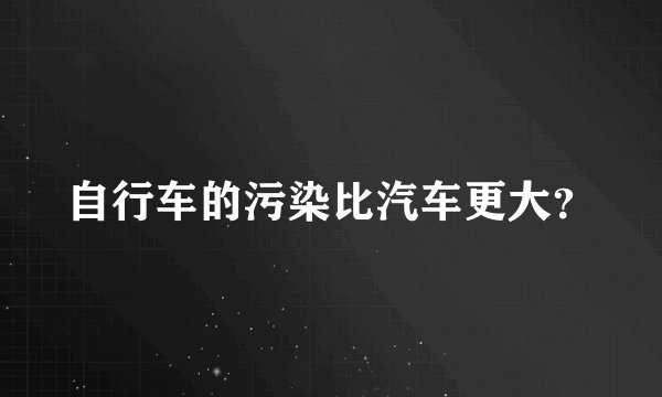 自行车的污染比汽车更大？