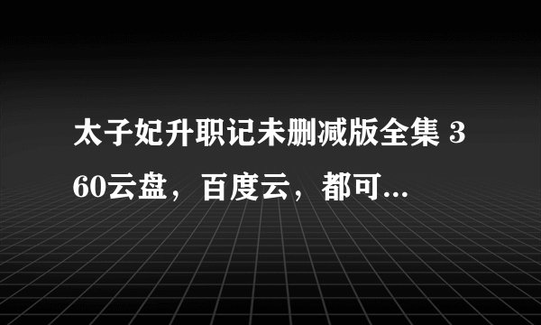 太子妃升职记未删减版全集 360云盘，百度云，都可以，要未删减！未删减！
