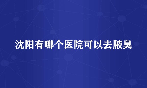 沈阳有哪个医院可以去腋臭