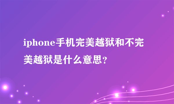 iphone手机完美越狱和不完美越狱是什么意思？
