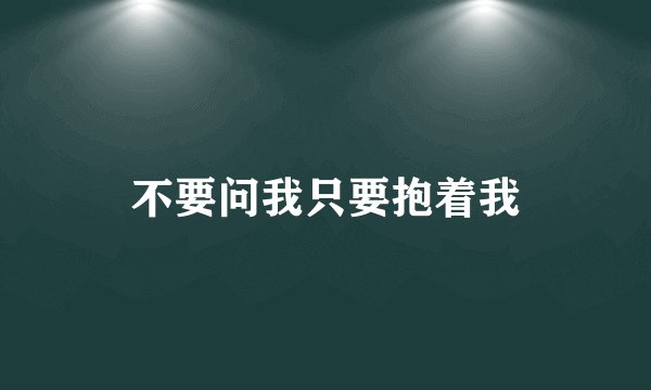 不要问我只要抱着我