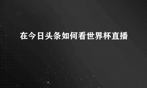 在今日头条如何看世界杯直播