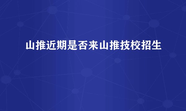 山推近期是否来山推技校招生