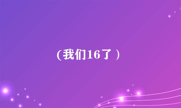 (我们16了）