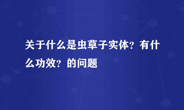 关于什么是虫草子实体？有什么功效？的问题