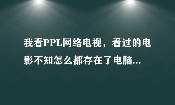 我看PPL网络电视，看过的电影不知怎么都存在了电脑里，有什么办法让以后看不存吗，怎样删