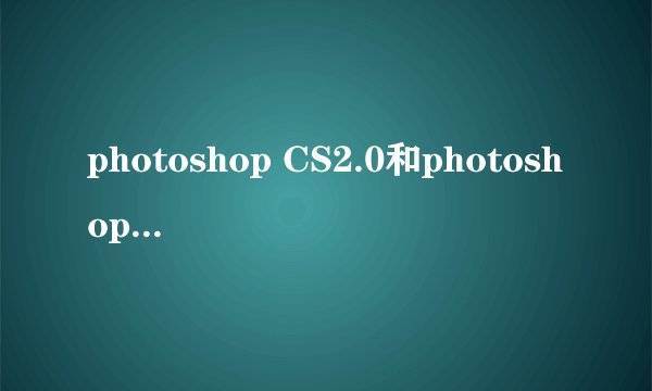 photoshop CS2.0和photoshop CS有什么区别