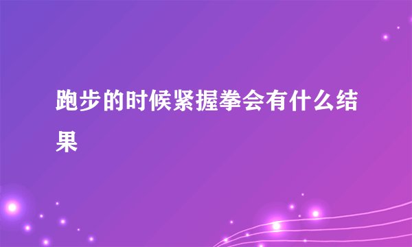 跑步的时候紧握拳会有什么结果
