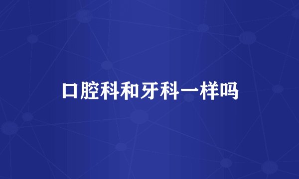 口腔科和牙科一样吗