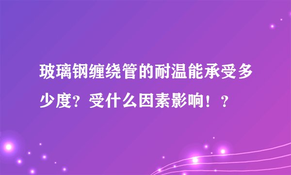 玻璃钢缠绕管的耐温能承受多少度？受什么因素影响！？
