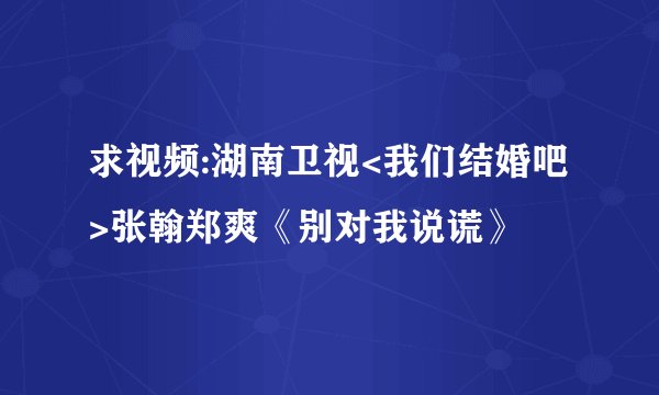 求视频:湖南卫视<我们结婚吧>张翰郑爽《别对我说谎》