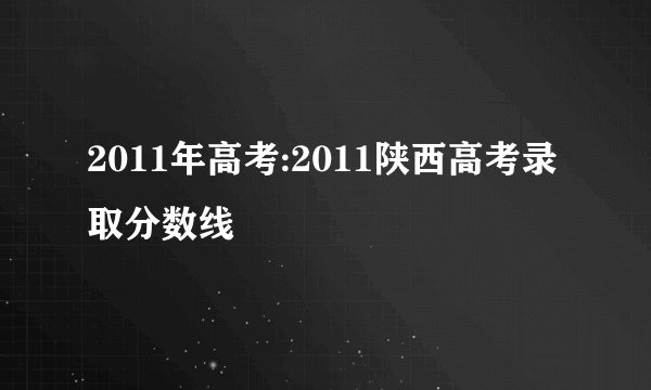2011年高考:2011陕西高考录取分数线