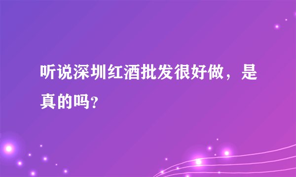 听说深圳红酒批发很好做，是真的吗？