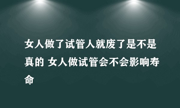 女人做了试管人就废了是不是真的 女人做试管会不会影响寿命