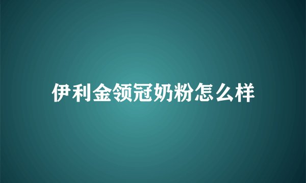 伊利金领冠奶粉怎么样