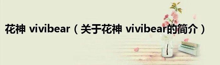 花神 vivibear（关于花神 vivibear的简介）