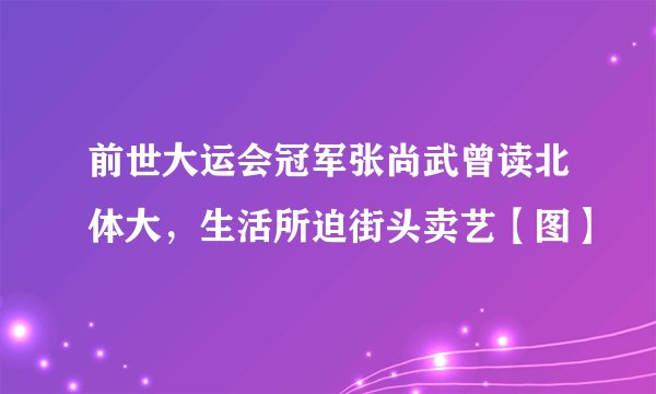 前世大运会冠军张尚武曾读北体大，生活所迫街头卖艺【图】