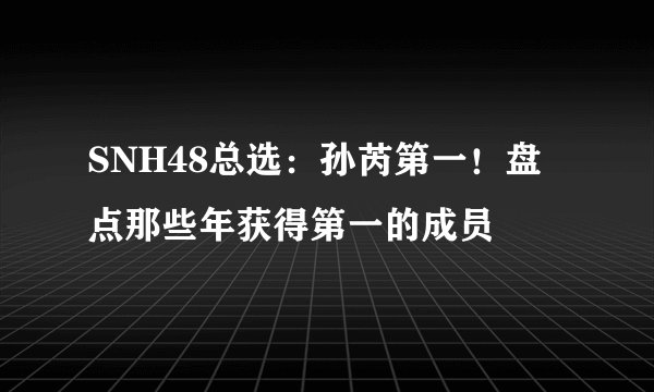 SNH48总选：孙芮第一！盘点那些年获得第一的成员