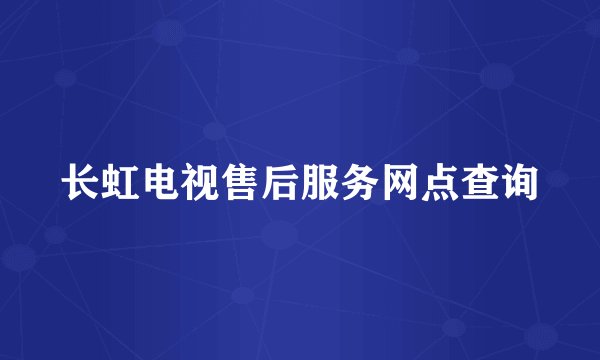 长虹电视售后服务网点查询