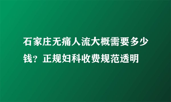 石家庄无痛人流大概需要多少钱？正规妇科收费规范透明