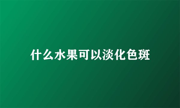 什么水果可以淡化色斑