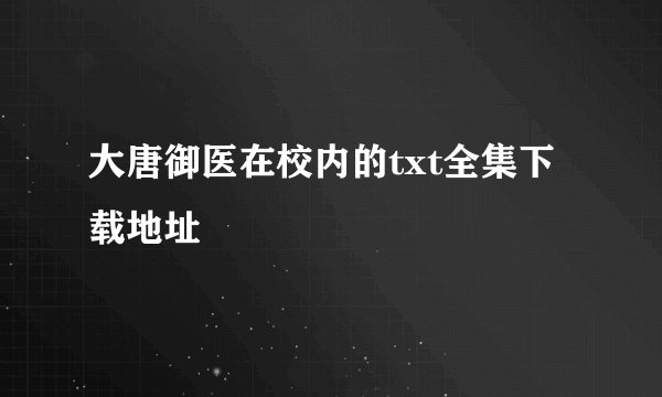 大唐御医在校内的txt全集下载地址