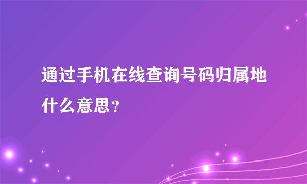 通过手机在线查询号码归属地什么意思？