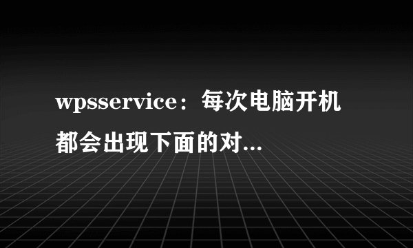 wpsservice：每次电脑开机都会出现下面的对话框，请问怎样处理掉？