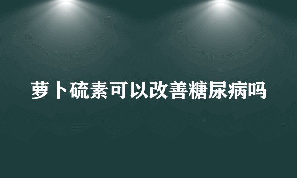 萝卜硫素可以改善糖尿病吗