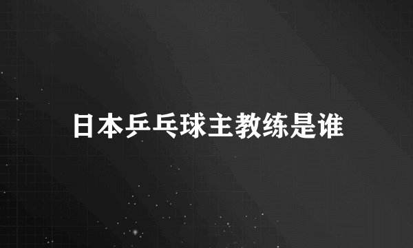 日本乒乓球主教练是谁
