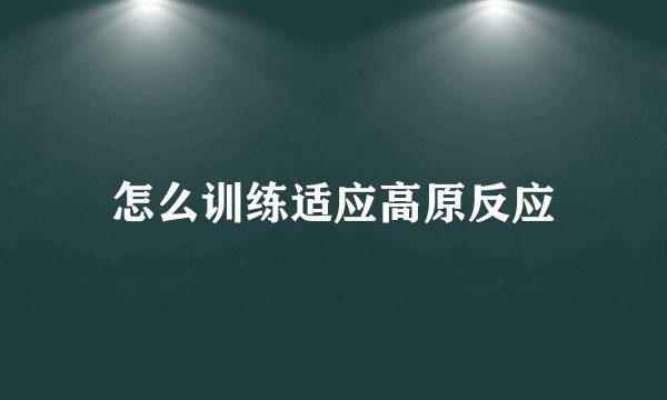 怎么训练适应高原反应