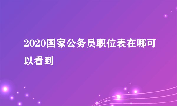 2020国家公务员职位表在哪可以看到