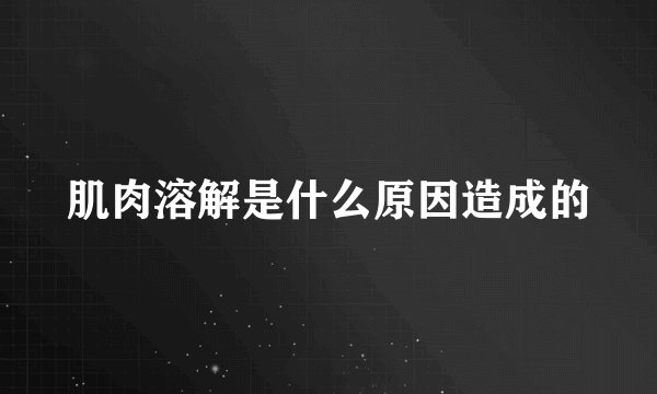 肌肉溶解是什么原因造成的